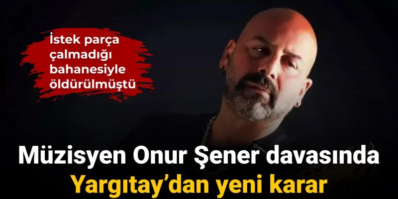 Onur Şener Davası: Yargıtay'dan Şok Karar! İstek Çalmadı, Öldürüldü!
